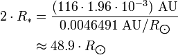 \begin{align} 2\cdot R_*
 & = \frac{(116\cdot 1.96\cdot 10^{-3})\ \text{AU}}{0.0046491\ \text{AU}/R_{\bigodot}} \\
 & \approx 48.9\cdot R_{\bigodot}
\end{align}