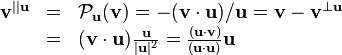 \begin{array}{rcl}
  \mathbf{v}^{||\mathbf{u}} & = & \mathcal{P}_{\mathbf{u}} ( \mathbf{v} ) =- (
  \mathbf{v} \cdot \mathbf{u} ) /\mathbf{u}=\mathbf{v}-\mathbf{v}^{\bot
  \mathbf{u}}\\
  & = & ( \mathbf{v} \cdot \mathbf{u} ) \frac{\mathbf{u}}{| \mathbf{u} |^{2}}
  = \frac{( \mathbf{u} \cdot \mathbf{v} )}{( \mathbf{u} \cdot \mathbf{u} )}
  \mathbf{u}\end{array}
