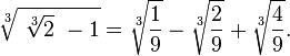 \sqrt[3]{\ \sqrt[3]{2}\ - 1}= \sqrt[3]{\frac{1}{9}} - \sqrt[3]{\frac{2}{9}} + \sqrt[3]{\frac{4}{9}}. 