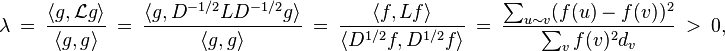 
\lambda \ {} = \ {}
\frac{\langle g,\mathcal{L}g\rangle}{\langle g, g\rangle} 
\ {} = \ {}
\frac{\langle g, D^{-1/2} L D^{-1/2} g\rangle}{\langle g,g\rangle} 
\ {} = \ {}
\frac{\langle f, Lf\rangle}{\langle D^{1/2} f, D^{1/2} f\rangle} 
\ {} = \ {}
\frac{\sum_{u\sim v}(f(u) - f(v) )^2}{\sum_{v} f(v)^2 d_{v}} 
\ > \ 0,
