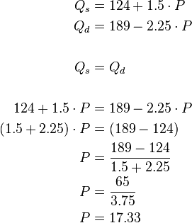 
\begin{alignat}{2}
 Q_s & = 124 + 1.5 \cdot P \\
 Q_d & = 189 - 2.25 \cdot P \\
\\
 Q_s & = Q_d \\
\\
 124 + 1.5 \cdot P & = 189 - 2.25 \cdot P \\
 (1.5 + 2.25) \cdot P & = (189 - 124) \\
 P & = \frac{189 - 124}{1.5 + 2.25} \\
 P & = \frac{65}{3.75} \\
 P & = 17.33 \\
\end{alignat}
