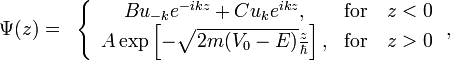 
\begin{align}
 \Psi(z) &=& \left\{
\begin{array}{cc}
  Bu_{-k}e^{-ikz}+Cu_{k}e^{ikz},&\textrm{for} \quad z<0\\
   A\exp\left[-\sqrt{2m(V_0-E)}\frac{z}{\hbar}\right],& \textrm{for}\quad z>0
\end{array}\right.,
\end{align}
