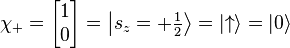 \chi_+ =  \begin{bmatrix} 1 \\ 0 \end{bmatrix} = \left \vert {s_z = +\textstyle\frac 1 2} \right \rang = | {\uparrow  } \rang = | 0 \rang 