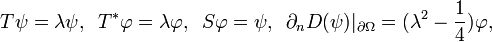 \displaystyle{T\psi=\lambda\psi, \,\,\, T^*\varphi =\lambda\varphi, \,\,\, S\varphi=\psi, \,\,\, \partial_n D(\psi)|_{\partial\Omega}=(\lambda^2 -{1\over 4})\varphi,}