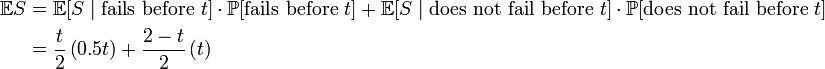 
\begin{align}
\mathbb{E}S & = \mathbb{E}[S \mid \mbox{fails before } t] \cdot \mathbb{P}[\mbox{fails before } t] + \mathbb{E}[S \mid \mbox{does not fail before } t] \cdot \mathbb{P}[\mbox{does not fail before } t] \\
& = \frac{t}{2}\left(0.5t\right) + \frac{2-t}{2}\left( t \right)
\end{align}
