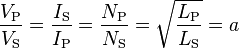 \frac{V_\text{P}}{V_\text{S}} = \frac{I_\text{S}}{I_\text{P}}=\frac{N_\text{P}}{N_\text{S}}=\sqrt{\frac{L_\text{P}}{L_\text{S}}}=a