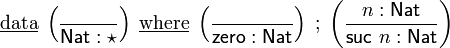 \underline{\mathrm{data}} \; \left(\frac{}{\mathsf{Nat} : \star}\right) \; \underline{\mathrm{where}} \;
        \left(\frac{}{\mathsf{zero} : \mathsf{Nat}}\right) \; ; \;
        \left(\frac{n : \mathsf{Nat}}{\mathsf{suc}\ n : \mathsf{Nat}}\right)