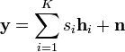 \mathbf{y} = \sum_{i=1}^{K} s_i \mathbf{h}_i + \mathbf{n}