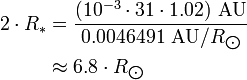 \begin{align} 2\cdot R_*
 & = \frac{(10^{-3}\cdot 31\cdot 1.02)\ \text{AU}}{0.0046491\ \text{AU}/R_{\bigodot}} \\
 & \approx 6.8\cdot R_{\bigodot}
\end{align}