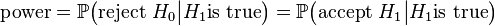  \mbox{power} = \mathbb P\big( \mbox{reject } H_0 \big| H_1 \mbox{is true} \big) = \mathbb P\big( \mbox{accept }H_1 \big| H_1 \mbox{is true} \big) 