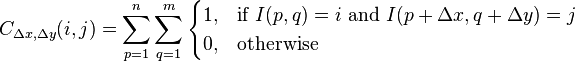 C_{\Delta x, \Delta y}(i,j)=\sum_{p=1}^n\sum_{q=1}^m\begin{cases} 1, & \text{if }I(p,q)=i\text{ and }I(p+\Delta x,q+\Delta y)=j \\ 0, & \text{otherwise}\end{cases}