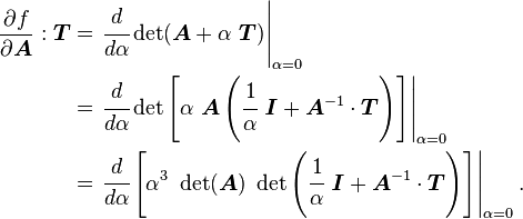 \begin{align}
    \frac{\partial f}{\partial \boldsymbol{A}}:\boldsymbol{T} & =   \left.\cfrac{d}{d\alpha} \det(\boldsymbol{A} + \alpha~\boldsymbol{T}) \right|_{\alpha=0} \\
    & = \left.\cfrac{d}{d\alpha} \det\left[\alpha~\boldsymbol{A}\left(\cfrac{1}{\alpha}~\boldsymbol{\mathit{I}} + \boldsymbol{A}^{-1}\cdot\boldsymbol{T}\right) \right] \right|_{\alpha=0} \\
    & = \left.\cfrac{d}{d\alpha} \left[\alpha^3~\det(\boldsymbol{A})~\det\left(\cfrac{1}{\alpha}~\boldsymbol{\mathit{I}} + \boldsymbol{A}^{-1} \cdot \boldsymbol{T}\right)\right]\right|_{\alpha=0}.
  \end{align}