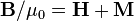 \mathbf{B}/\mu_0 = \mathbf{H} + \mathbf{M}