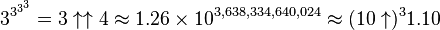 3^{3^{3^{3}}} = 3 \uparrow \uparrow 4 \approx 1.26 \times 10^{3,638,334,640,024} \approx (10 \uparrow)^3 1.10