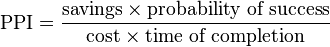  \text{PPI} = \frac{\text{savings} \times \text{probability of success}}{\text{cost} \times \text{time of completion}}