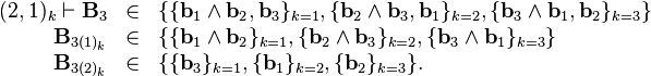 \begin{array}{rcl}
  ( 2,1 )_{k} \vdash \mathbf{B}_{3} & \in & \{ \{ \mathbf{b}_{1} \wedge
  \mathbf{b}_{2} ,\mathbf{b}_{3} \}_{k=1} , \{ \mathbf{b}_{2} \wedge
  \mathbf{b}_{3} ,\mathbf{b}_{1} \}_{k=2} , \{ \mathbf{b}_{3} \wedge
  \mathbf{b}_{1} ,\mathbf{b}_{2} \}_{k=3} \}\\
  \mathbf{B}_{3 ( 1 )_{k}} & \in & \{ \{ \mathbf{b}_{1} \wedge \mathbf{b}_{2}
  \}_{k=1} , \{ \mathbf{b}_{2} \wedge \mathbf{b}_{3} \}_{k=2} , \{
  \mathbf{b}_{3} \wedge \mathbf{b}_{1} \}_{k=3} \}\\
  \mathbf{B}_{3 ( 2 )_{k}} & \in & \{ \{ \mathbf{b}_{3} \}_{k=1} , \{
  \mathbf{b}_{1} \}_{k=2} , \{ \mathbf{b}_{2} \}_{k=3} \} .\end{array}
