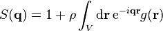 S(\mathbf{q}) = 1 + \rho \int_V \mathrm{d} \mathbf{r} \, \mathrm{e}^{-i \mathbf{q} \mathbf{r}} g(\mathbf{r})