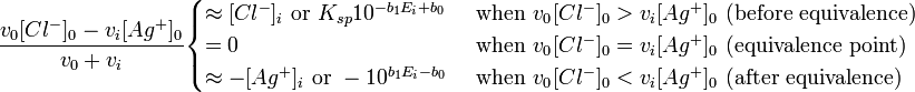 \frac{v_0 [Cl^-]_0-v_i[Ag^+]_0}{v_0+v_i} \begin{cases} 
\approx [Cl^-]_i \text{ or } K_{sp} 10^{-b_1E_i+b_0} & \text{ when } v_{0^{ }} [Cl^-]_0 > v_i[Ag^+]_0 \text{ (before equivalence)} \\
= 0 & \text{ when } v_{0^{ }} [Cl^-]_0 = v_i[Ag^+]_0 \text{ (equivalence point)} \\
\approx -[Ag^+]_i \text{ or } -10^{b_1E_i-b_0} & \text{ when } v_{0^{ }} [Cl^-]_0 < v_i[Ag^+]_0 \text{ (after equivalence)} 
\end{cases} 