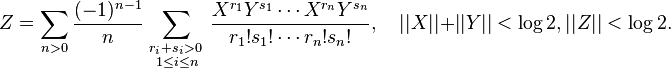  Z =
\sum_{n>0}
\frac{(-1)^{n-1}}{n}
\sum_{\begin{smallmatrix} r_i+s_i>0\,
                     \\ 1\le i\le n\end{smallmatrix}}
\frac{X^{r_1}Y^{s_1}\cdots X^{r_n}Y^{s_n}}{r_1!s_1!\cdots r_n!s_n!}, \quad ||X|| + ||Y|| < \log 2, ||Z|| < \log 2.