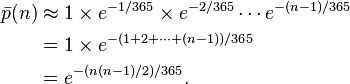 
\begin{align}
\bar p(n) & \approx 1 \times e^{-1/365} \times e^{-2/365} \cdots e^{-(n-1)/365} \\
& = 1 \times e^{-(1+2+ \cdots +(n-1))/365} \\
& = e^{-(n(n-1)/2) / 365}.
\end{align}
