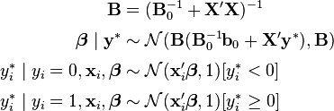 
\begin{align}
\mathbf{B} &= (\mathbf{B}_0^{-1} + \mathbf{X}'\mathbf{X})^{-1} \\[3pt]
\boldsymbol\beta\mid\mathbf{y}^\ast &\sim \mathcal{N}(\mathbf{B}(\mathbf{B}_0^{-1}\mathbf{b}_0 + \mathbf{X}'\mathbf{y}^\ast), \mathbf{B}) \\[3pt]
y_i^\ast\mid y_i=0,\mathbf{x}_i,\boldsymbol\beta &\sim \mathcal{N}(\mathbf{x}'_i\boldsymbol\beta, 1)[y_i^\ast < 0] \\[3pt]
y_i^\ast\mid y_i=1,\mathbf{x}_i,\boldsymbol\beta &\sim \mathcal{N}(\mathbf{x}'_i\boldsymbol\beta, 1)[y_i^\ast \ge 0]
\end{align}
