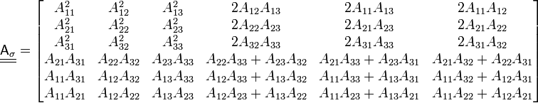 
   \underline{\underline{\mathsf{A}_\sigma}} = \begin{bmatrix} 
     A_{11}^2 & A_{12}^2 & A_{13}^2 & 2A_{12}A_{13} & 2A_{11}A_{13} & 2A_{11}A_{12} \\
     A_{21}^2 & A_{22}^2 & A_{23}^2 & 2A_{22}A_{23} & 2A_{21}A_{23} & 2A_{21}A_{22} \\
     A_{31}^2 & A_{32}^2 & A_{33}^2 & 2A_{32}A_{33} & 2A_{31}A_{33} & 2A_{31}A_{32} \\
     A_{21}A_{31} & A_{22}A_{32} & A_{23}A_{33} & A_{22}A_{33}+A_{23}A_{32} & A_{21}A_{33}+A_{23}A_{31} & A_{21}A_{32}+A_{22}A_{31} \\
     A_{11}A_{31} & A_{12}A_{32} & A_{13}A_{33} & A_{12}A_{33}+A_{13}A_{32} & A_{11}A_{33}+A_{13}A_{31} & A_{11}A_{32}+A_{12}A_{31} \\
     A_{11}A_{21} & A_{12}A_{22} & A_{13}A_{23} & A_{12}A_{23}+A_{13}A_{22} & A_{11}A_{23}+A_{13}A_{21} & A_{11}A_{22}+A_{12}A_{21} \end{bmatrix}
 
