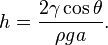 h = \frac{2 \gamma \cos \theta}{\rho g a}.