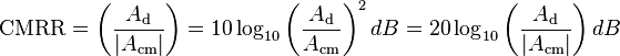 \mathrm{CMRR} = \left (\frac{A_\mathrm{d}}{|A_\mathrm{cm}|} \right) = 10\log_{10} \left (\frac{A_\mathrm{d}}{A_\mathrm{cm}} \right)^2 dB = 20\log_{10} \left (\frac{A_\mathrm{d}}{|A_\mathrm{cm}|} \right) dB