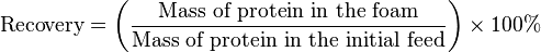  \text { Recovery} = \left ( \frac{\text{Mass of protein in the foam}} {\text{Mass of protein in the initial feed}} \right) \times 100\%  