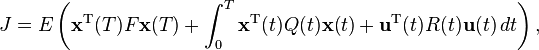  J = E\left({\mathbf{x}^\mathrm T}(T)F{\mathbf{x}}(T)+ \int_{0}^{T} {\mathbf{x}^\mathrm T}(t)Q(t){\mathbf{x}}(t) + {\mathbf{u}^\mathrm T}(t)R(t){\mathbf{u}}(t)\,dt \right),