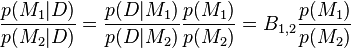 \frac{p(M_1 |D)}{p(M_2|D)}=\frac{p(D|M_1)}{p(D|M_2)}\frac{p(M_1)}{p(M_2)} = B_{1,2}\frac{p(M_1)}{p(M_2)}