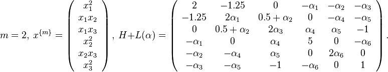 
m=2,~x^{\{m\}}=\left(\begin{array}{c}x_1^2\\x_1x_2\\x_1x_3\\x_2^2\\x_2x_3\\x_3^2\end{array}\right),
~H+L(\alpha)=\left(\begin{array}{cccccc}
2&-1.25&0&-\alpha_1&-\alpha_2&-\alpha_3\\
-1.25&2\alpha_1&0.5+\alpha_2&0&-\alpha_4&-\alpha_5\\
0&0.5+\alpha_2&2\alpha_3&\alpha_4&\alpha_5&-1\\
-\alpha_1&0&\alpha_4&5&0&-\alpha_6\\
-\alpha_2&-\alpha_4&\alpha_5&0&2\alpha_6&0\\
-\alpha_3&-\alpha_5&-1&-\alpha_6&0&1
\end{array}\right).
