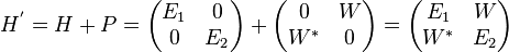  H^{'} = H + P= \begin{pmatrix}E_{1}&0\\0&E_{2}\end{pmatrix} + \begin{pmatrix}0&W\\W^{*}&0\end{pmatrix} = \begin{pmatrix}E_{1}&W\\W^{*}&E_{2}\end{pmatrix} \,\!