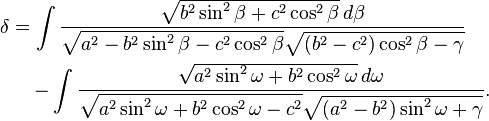 
\begin{align}
\delta &= \int \frac
{\sqrt{b^2\sin^2\beta + c^2\cos^2\beta}\,d\beta}
{\sqrt{a^2 - b^2\sin^2\beta - c^2\cos^2\beta}
 \sqrt{(b^2-c^2)\cos^2\beta - \gamma}}\\
&\quad -
\int \frac
{\sqrt{a^2\sin^2\omega + b^2\cos^2\omega}\,d\omega}
{\sqrt{a^2\sin^2\omega + b^2\cos^2\omega - c^2}
 \sqrt{(a^2-b^2)\sin^2\omega + \gamma}}.
\end{align}
