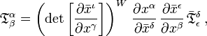 
{\mathfrak{T}}^\alpha_\beta =
\left( \det{\left[\frac{\partial \bar{x}^{\iota}}{\partial {x}^{\gamma}}\right]} \right)^{W} \, \frac{\partial {x}^{\alpha}}{\partial \bar{x}^{\delta}} \, \frac{\partial \bar{x}^{\epsilon}}{\partial {x}^{\beta}} \, \bar{\mathfrak{T}}^{\delta}_{\epsilon}
\,,