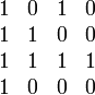 \begin{matrix}
  1 & 0 & 1 & 0 \\
  1 & 1 & 0 & 0  \\
  1 & 1 & 1 & 1  \\
  1 & 0 & 0 & 0 
\end{matrix}