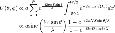 
\begin{align}
U(\theta, \phi) 
&\propto a\sum_{n=1}^N e^{ \frac {-i 2 \pi nS \sin \theta} {\lambda}}\int_ {-W/2}^{W/2} e^{  {-2 \pi ixx'}/(\lambda z)} dx' \\
&\propto a\mathrm{sinc}\left(\frac{ W \sin\theta}{\lambda}\right)\frac {1-e^{ -i 2 \pi NS \sin \theta/\lambda}} {1-e^{-i 2 \pi D \sin \theta / \lambda}}
\end{align}
