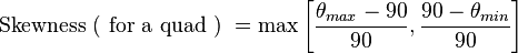 \text{ Skewness ( for a quad ) } = \max{ \left[\frac{\theta_{max} - 90}{90},\frac{90 - \theta_{min}}{90}\right] }
