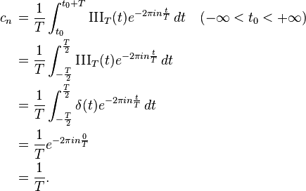 
\begin{align}
c_n\, & = \frac{1}{T} \int_{t_0}^{t_0 + T} \operatorname{III}_T(t) e^{-2 \pi i  n \frac{t}{T}}\, dt \quad ( -\infty < t_0 < +\infty ) \\
& = \frac{1}{T} \int_{-\frac{T}{2}}^{\frac{T}{2}} \operatorname{III}_T(t) e^{-2 \pi i  n \frac{t}{T}}\, dt \ \\
& = \frac{1}{T} \int_{-\frac{T}{2}}^{\frac{T}{2}} \delta(t) e^{-2 \pi i  n \frac{t}{T}}\, dt \\
& = \frac{1}{T} e^{-2 \pi i  n \frac{0}{T}} \\
& = \frac{1}{T}. \\
\end{align}
