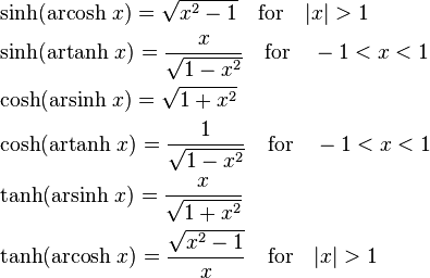 \begin{align}
 &\sinh(\operatorname{arcosh}\,x) = \sqrt{x^{2} - 1}  \quad \text{for} \quad |x| > 1 \\
 &\sinh(\operatorname{artanh}\,x) = \frac{x}{\sqrt{1-x^{2}}} \quad \text{for} \quad -1 < x < 1 \\
 &\cosh(\operatorname{arsinh}\,x) = \sqrt{1+x^{2}} \\
 &\cosh(\operatorname{artanh}\,x) = \frac{1}{\sqrt{1-x^{2}}} \quad \text{for} \quad -1 < x < 1 \\
 &\tanh(\operatorname{arsinh}\,x) = \frac{x}{\sqrt{1+x^{2}}} \\
 &\tanh(\operatorname{arcosh}\,x) = \frac{\sqrt{x^{2} - 1}}{x} \quad \text{for} \quad |x| > 1
\end{align}