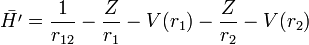  \bar{H'} = \frac{1}{r_{12}} - \frac{Z}{r_1} -V(r_1) - \frac{Z}{r_2} - V(r_2) 