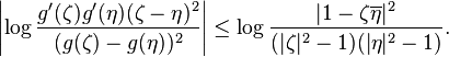  \left| \log {g^\prime(\zeta)g^\prime(\eta) (\zeta-\eta)^2\over (g(\zeta)-g(\eta))^2}\right|\le \log {|1-\zeta\overline{\eta}|^2\over (|\zeta|^2 -1 )(|\eta|^2 -1)}.