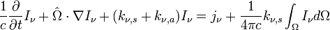 \frac{1}{c}\frac{\partial}{\partial t}I_\nu + \hat{\Omega} \cdot \nabla I_\nu + (k_{\nu, s}+k_{\nu, a}) I_\nu = j_\nu + \frac{1}{4\pi c}k_{\nu, s} \int_\Omega I_\nu d\Omega