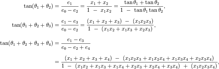  \begin{align}
\tan(\theta_1 + \theta_2) &
= \frac{ e_1 }{ e_0 - e_2 }
= \frac{ x_1 + x_2 }{ 1 \ - \ x_1 x_2 }
= \frac{ \tan\theta_1 + \tan\theta_2 }{ 1 \ - \ \tan\theta_1 \tan\theta_2 }
,
\\[8pt]
\tan(\theta_1 + \theta_2 + \theta_3) &
= \frac{ e_1 - e_3 }{ e_0 - e_2 }
= \frac{ (x_1 + x_2 + x_3) \ - \ (x_1 x_2 x_3) }{ 1 \ - \ (x_1x_2 + x_1 x_3 + x_2 x_3) },
\\[8pt]
\tan(\theta_1 + \theta_2 + \theta_3 + \theta_4) &
= \frac{ e_1 - e_3 }{ e_0 - e_2 + e_4 } \\[8pt] &
= \frac{ (x_1 + x_2 + x_3 + x_4) \ - \ (x_1 x_2 x_3 + x_1 x_2 x_4 + x_1 x_3 x_4 + x_2 x_3 x_4) }{ 1 \ - \ (x_1 x_2 + x_1 x_3 + x_1 x_4 + x_2 x_3 + x_2 x_4 + x_3 x_4) \ + \ (x_1 x_2 x_3 x_4) },
\end{align}