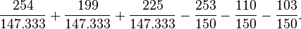 \frac{\mbox{254}}{\mbox{147.333}} + \frac{\mbox{199}}{\mbox{147.333}} + \frac{\mbox{225}}{\mbox{147.333}} - \frac{\mbox{253}}{\mbox{150}} - \frac{\mbox{110}}{\mbox{150}} - \frac{\mbox{103}}{\mbox{150}}.