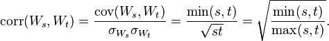 \operatorname{corr}(W_s,W_t) = \frac{\mathrm{cov}(W_s,W_t)}{\sigma_{W_s} \sigma_{W_t}} = \frac{\min(s,t)}{\sqrt{st}} =\sqrt{\frac{\min(s,t)}{\max(s,t)}}.