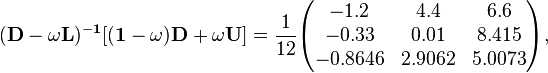 \begin{align}
& \mathbf{(D-\omega L)^{-1}[(1-\omega )D+\omega U]} = \frac{1}{12} \begin{pmatrix}
-1.2 & 4.4 & 6.6 \\
-0.33 & 0.01 & 8.415 \\
-0.8646 & 2.9062 & 5.0073
\end{pmatrix},
\end{align}