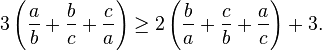 3\left( \frac{a}{b}+\frac{b}{c}+\frac{c}{a}\right) \geq 2\left( \frac{b}{a}+\frac{c}{b}+\frac{a}{c} \right) +3.