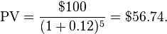 {\rm PV}=\frac{$100}{(1+0.12)^5}=$56.74.