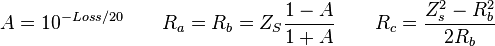 A = 10^{-Loss/20}  \qquad R_a = R_b = Z_S \frac {1 - A} {1 + A} \qquad R_c =   \frac {Z_s^2 - R_b^2   } {2 R_b } \qquad \, 
